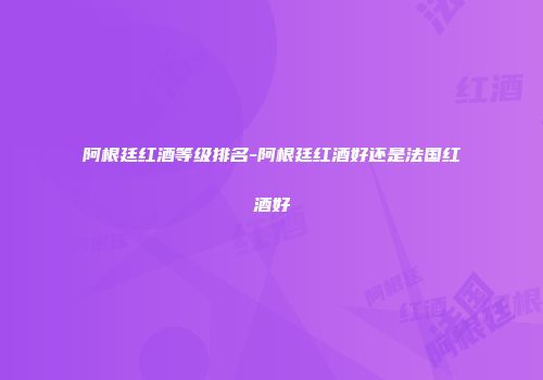 阿根廷红酒等级排名-阿根廷红酒好还是法国红酒好
