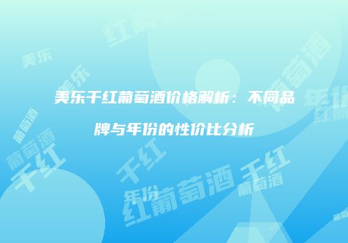美乐干红葡萄酒价格解析：不同品牌与年份的性价比分析