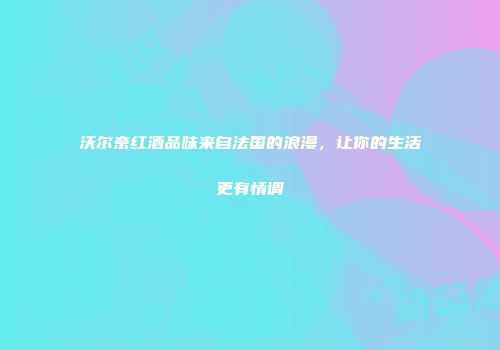 沃尔奈红酒品味来自法国的浪漫，让你的生活更有情调