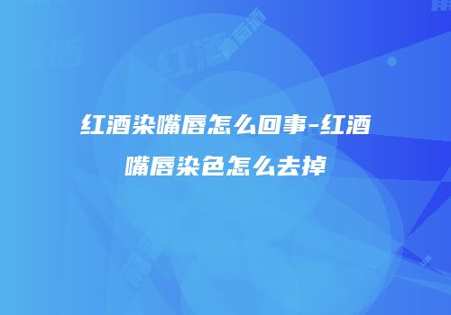红酒染嘴唇怎么回事-红酒嘴唇染色怎么去掉
