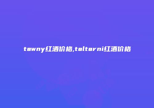 tawny红酒价格,taltarni红酒价格