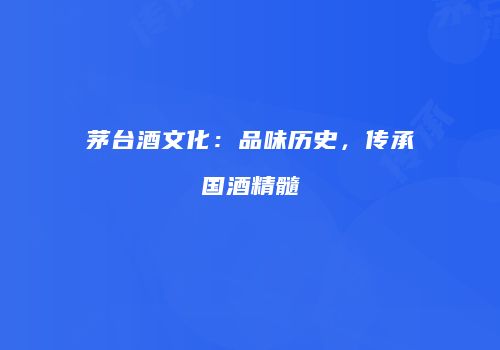 茅台酒文化：品味历史，传承国酒精髓