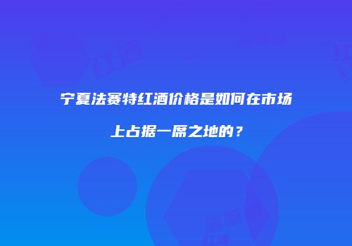 宁夏法赛特红酒价格是如何在市场上占据一席之地的？