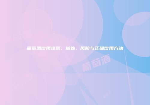 葡萄酒饮用攻略：益处、风险与正确饮用方法