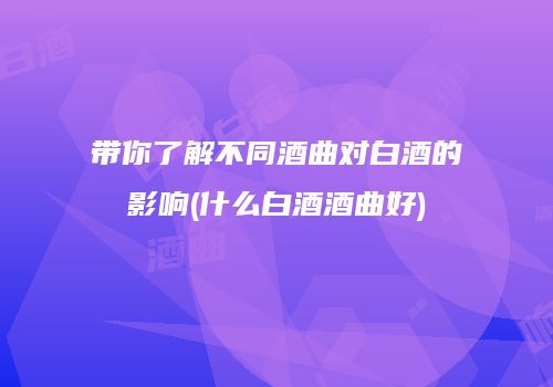 带你了解不同酒曲对白酒的影响(什么白酒酒曲好)