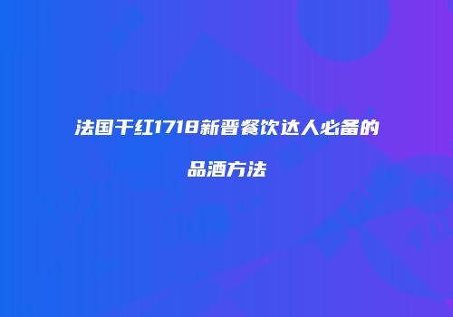 法国干红1718新晋餐饮达人必备的品酒方法