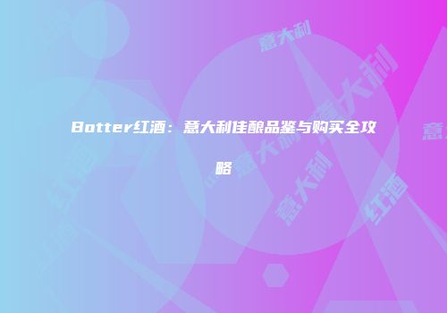 Botter红酒：意大利佳酿品鉴与购买全攻略