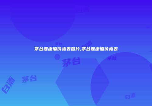 茅台健康酒价格表图片,茅台健康酒价格表