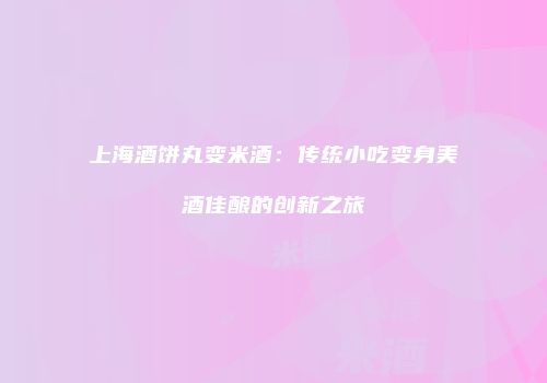 上海酒饼丸变米酒：传统小吃变身美酒佳酿的创新之旅