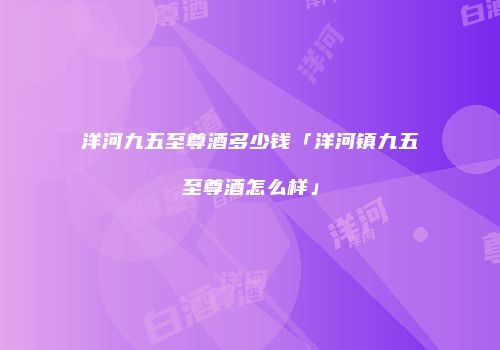 洋河九五至尊酒多少钱「洋河镇九五至尊酒怎么样」