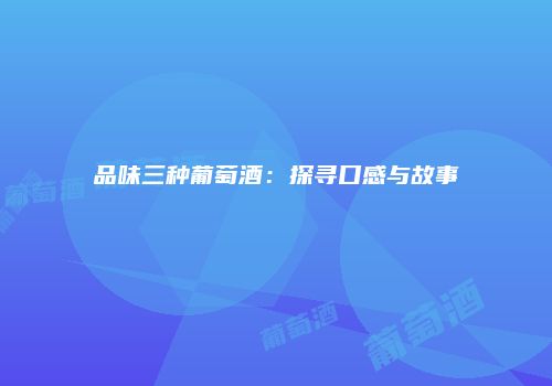 品味三种葡萄酒：探寻口感与故事