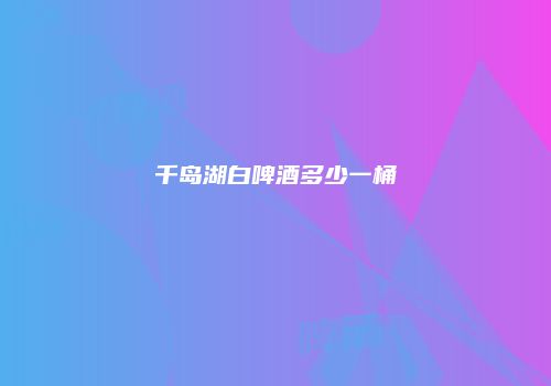 千岛湖白啤酒多少一桶