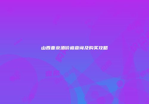 山西壶泉酒价格查询及购买攻略