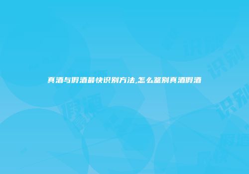 真酒与假酒最快识别方法,怎么鉴别真酒假酒