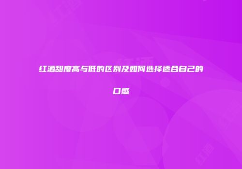 红酒甜度高与低的区别及如何选择适合自己的口感
