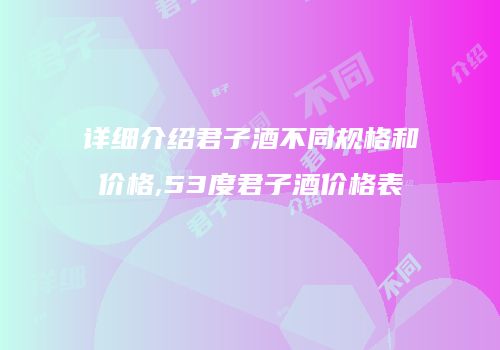 详细介绍君子酒不同规格和价格,53度君子酒价格表