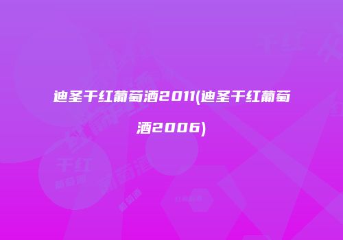 迪圣干红葡萄酒2011(迪圣干红葡萄酒2006)