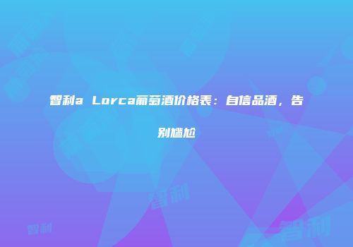智利a Lorca葡萄酒价格表：自信品酒，告别尴尬