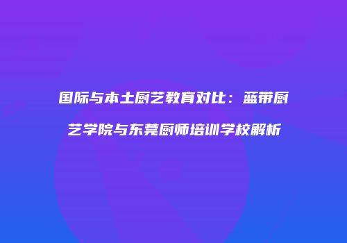 国际与本土厨艺教育对比：蓝带厨艺学院与东莞厨师培训学校解析