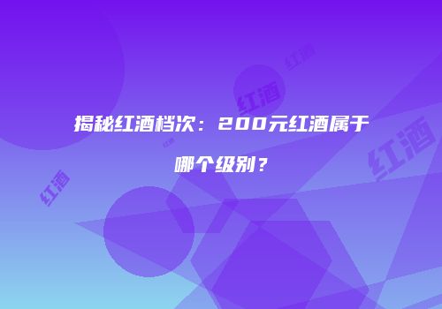 揭秘红酒档次：200元红酒属于哪个级别？