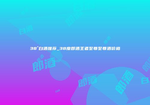38°白酒推荐_38度郎酒王者至尊至尊酒价格