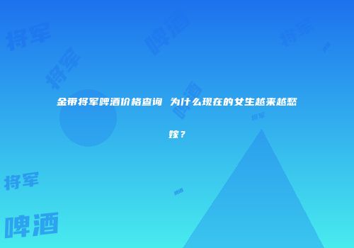 金带将军啤酒价格查询 为什么现在的女生越来越愁嫁？