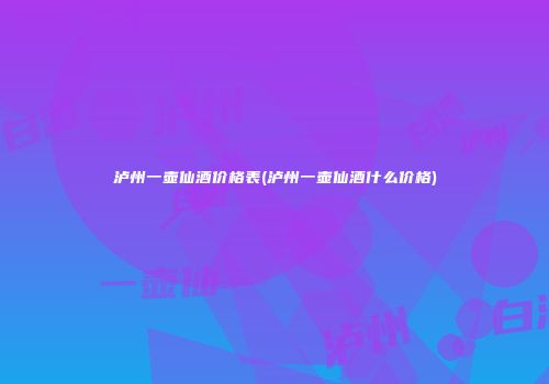 泸州一壶仙酒价格表(泸州一壶仙酒什么价格)
