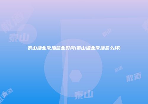泰山酒业散酒营业时间(泰山酒业散酒怎么样)