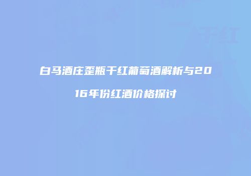 白马酒庄歪瓶干红葡萄酒解析与2016年份红酒价格探讨
