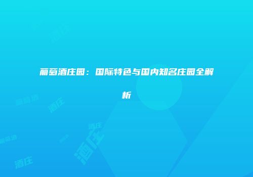 葡萄酒庄园：国际特色与国内知名庄园全解析