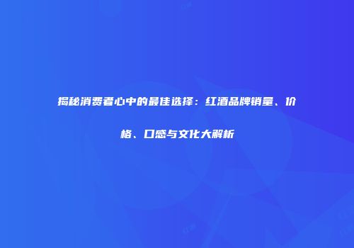 揭秘消费者心中的最佳选择：红酒品牌销量、价格、口感与文化大解析
