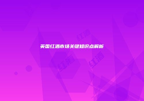 英国红酒市场关键知识点解析