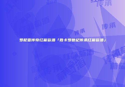 罗尼亚传奇红葡萄酒「胜卡罗世纪传承红葡萄酒」