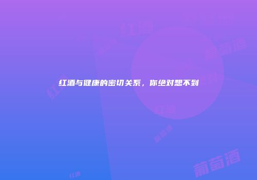 红酒与健康的密切关系，你绝对想不到
