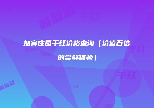 加宾庄园干红价格查询（价值百倍的尝鲜体验）