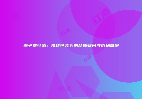 盖子铁红酒：独特包装下的品质疑问与市场局限
