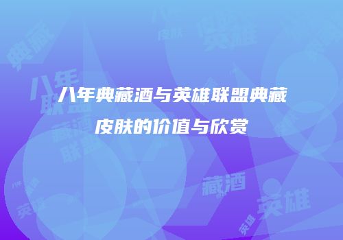 八年典藏酒与英雄联盟典藏皮肤的价值与欣赏