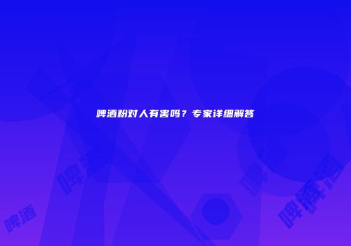 啤酒粉对人有害吗？专家详细解答