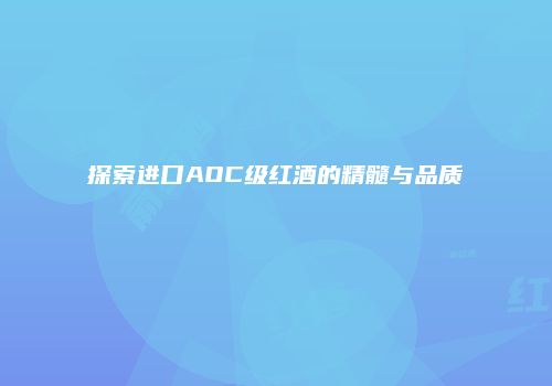 探索进口AOC级红酒的精髓与品质