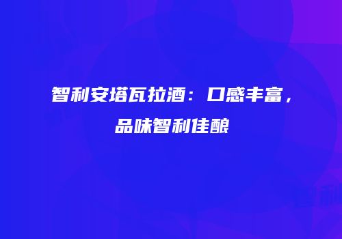 智利安塔瓦拉酒：口感丰富，品味智利佳酿