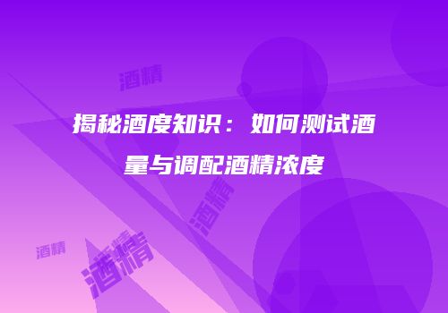 揭秘酒度知识：如何测试酒量与调配酒精浓度