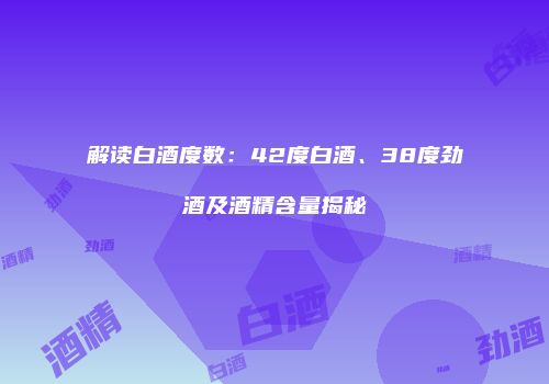 解读白酒度数：42度白酒、38度劲酒及酒精含量揭秘