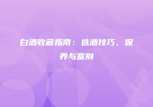 白酒收藏指南：选酒技巧、保养与鉴别