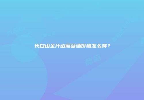 长白山全汁山葡萄酒价格怎么样？