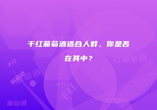 干红葡萄酒适合人群，你是否在其中？