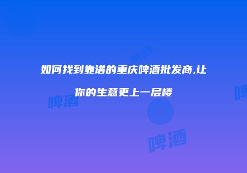 如何找到靠谱的重庆啤酒批发商,让你的生意更上一层楼