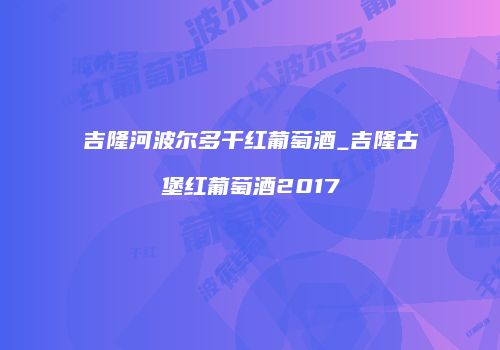 吉隆河波尔多干红葡萄酒_吉隆古堡红葡萄酒2017