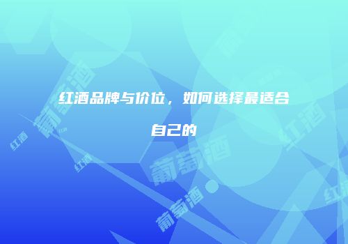红酒品牌与价位，如何选择最适合自己的