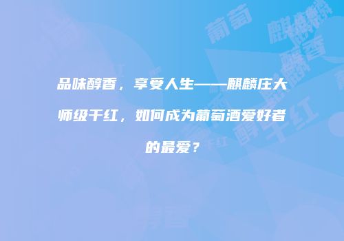 品味醇香，享受人生——麒麟庄大师级干红，如何成为葡萄酒爱好者的最爱？
