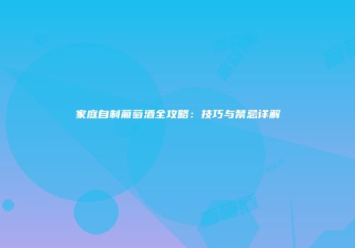 家庭自制葡萄酒全攻略：技巧与禁忌详解